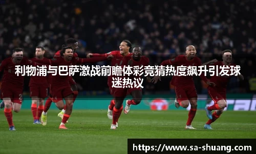 米兰利物浦与巴萨激战前瞻体彩竞猜热度飙升引发球迷热议