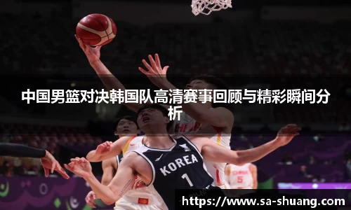 米兰中国男篮对决韩国队高清赛事回顾与精彩瞬间分析